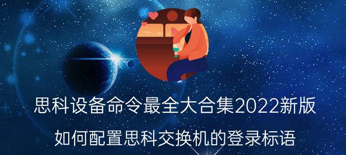 思科设备命令最全大合集2022新版 如何配置思科交换机的登录标语？